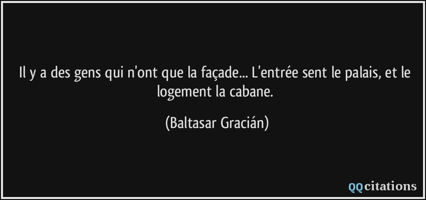 Il y a des gens qui n'ont que la façade... L'entrée sent le palais, et le logement la cabane.  - Baltasar Gracián