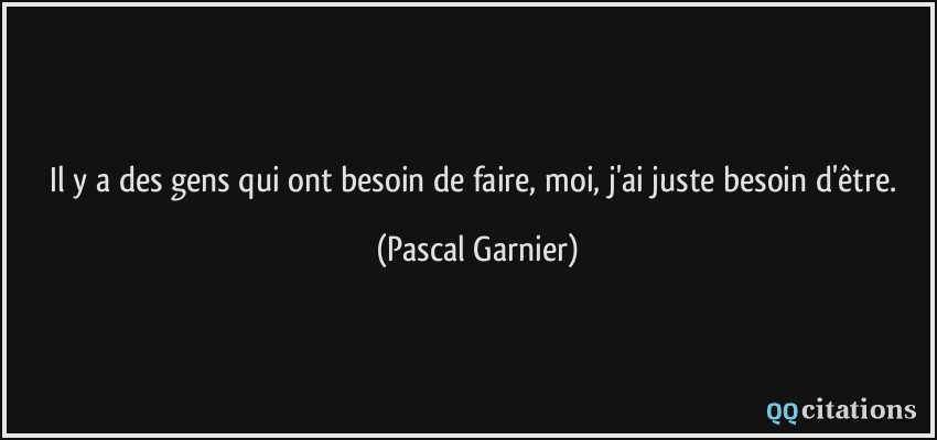 Il y a des gens qui ont besoin de faire, moi, j'ai juste besoin d'être.  - Pascal Garnier
