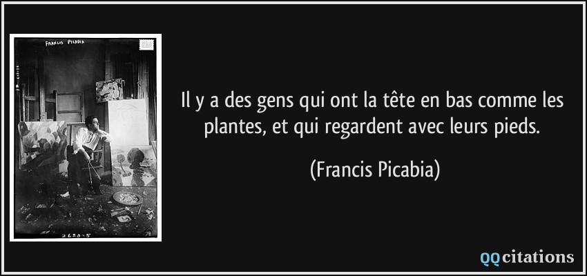 Il y a des gens qui ont la tête en bas comme les plantes, et qui regardent avec leurs pieds.  - Francis Picabia