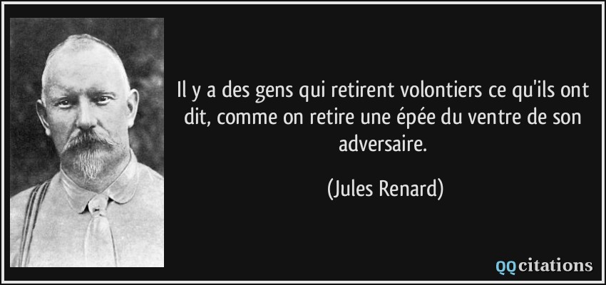 Il y a des gens qui retirent volontiers ce qu'ils ont dit, comme on retire une épée du ventre de son adversaire.  - Jules Renard