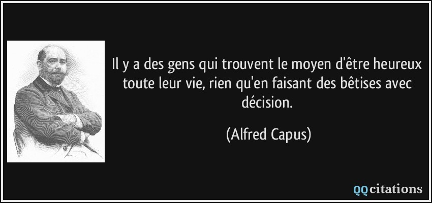 Il y a des gens qui trouvent le moyen d'être heureux toute leur vie, rien qu'en faisant des bêtises avec décision.  - Alfred Capus