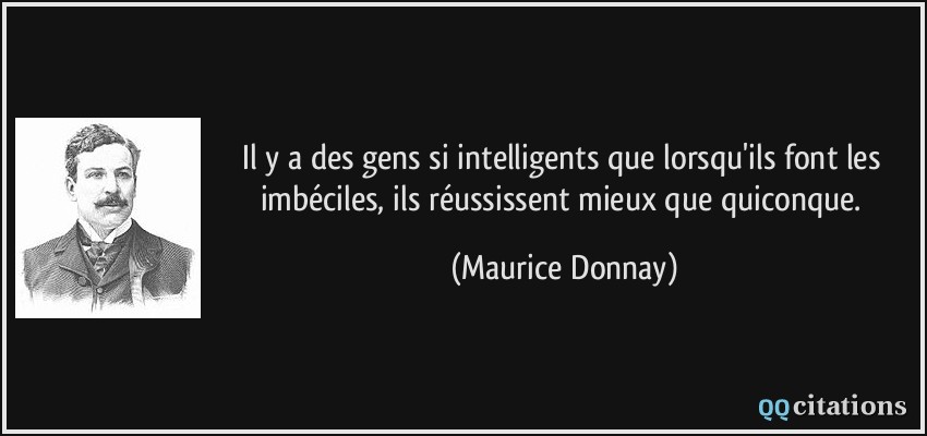 Il y a des gens si intelligents que lorsqu'ils font les imbéciles, ils réussissent mieux que quiconque.  - Maurice Donnay
