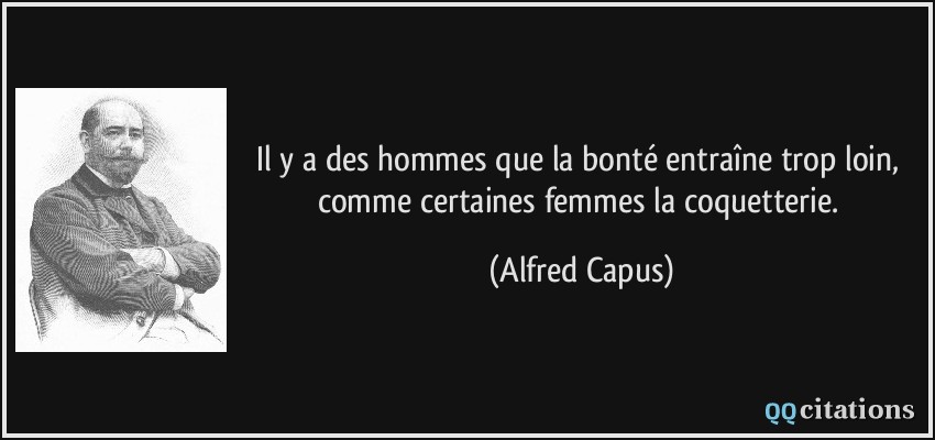 Il y a des hommes que la bonté entraîne trop loin, comme certaines femmes la coquetterie.  - Alfred Capus