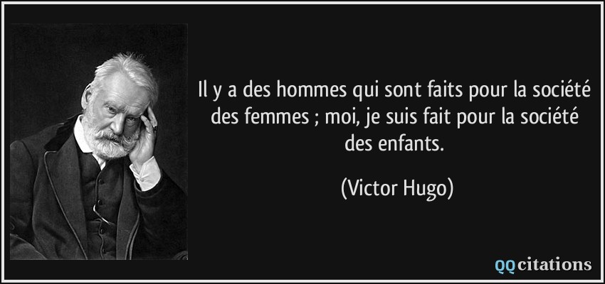 Il y a des hommes qui sont faits pour la société des femmes ; moi, je suis fait pour la société des enfants.  - Victor Hugo