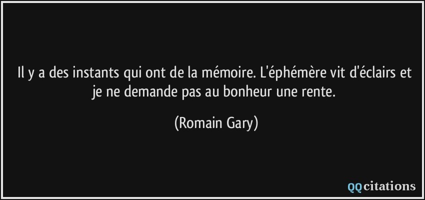 Il y a des instants qui ont de la mémoire. L'éphémère vit d'éclairs et je ne demande pas au bonheur une rente.  - Romain Gary