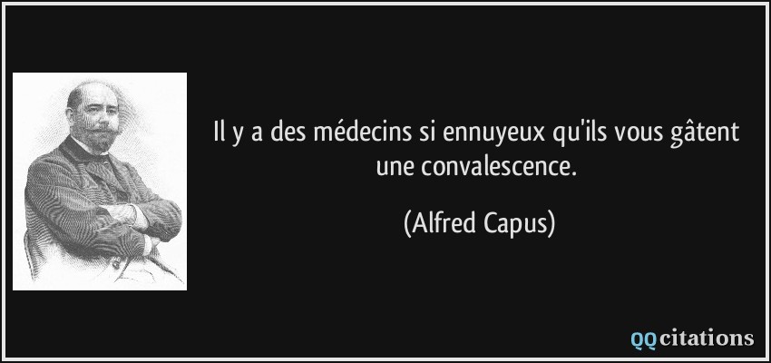 Il y a des médecins si ennuyeux qu'ils vous gâtent une convalescence.  - Alfred Capus
