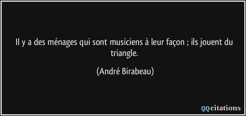 Il y a des ménages qui sont musiciens à leur façon ; ils jouent du triangle.  - André Birabeau