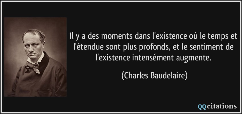 Il y a des moments dans l'existence où le temps et l'étendue sont plus profonds, et le sentiment de l'existence intensément augmente.  - Charles Baudelaire
