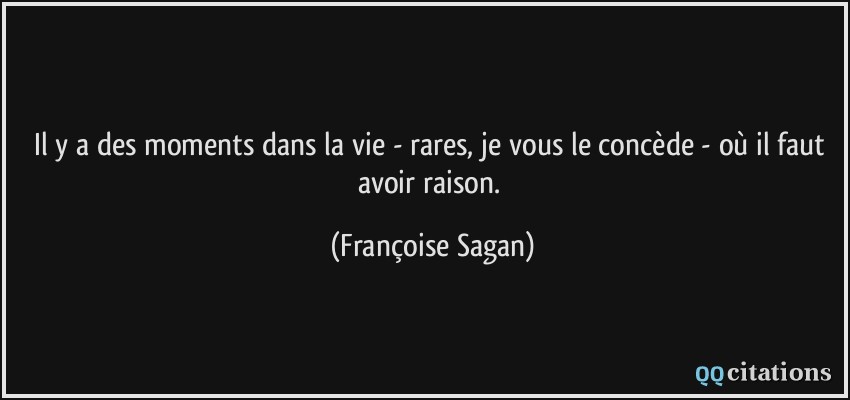 Il y a des moments dans la vie - rares, je vous le concède - où il faut avoir raison.  - Françoise Sagan