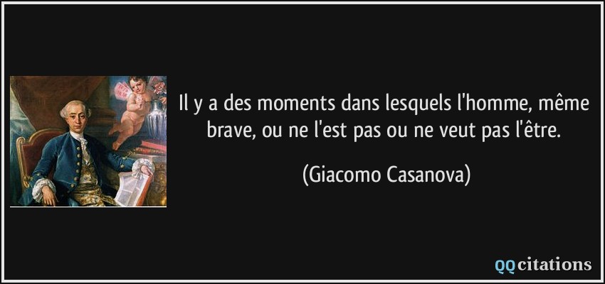 Il y a des moments dans lesquels l'homme, même brave, ou ne l'est pas ou ne veut pas l'être.  - Giacomo Casanova