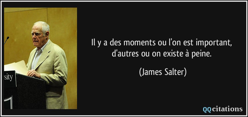 Il y a des moments ou l'on est important, d'autres ou on existe à peine.  - James Salter