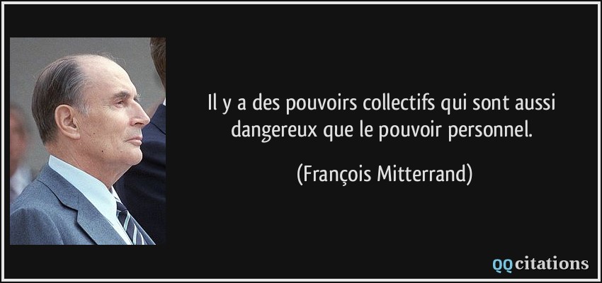 Il y a des pouvoirs collectifs qui sont aussi dangereux que le pouvoir personnel.  - François Mitterrand