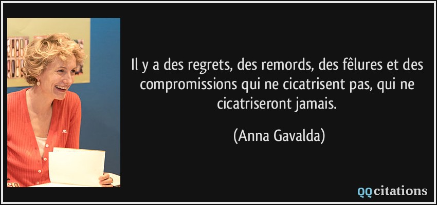 Il y a des regrets, des remords, des fêlures et des compromissions qui ne cicatrisent pas, qui ne cicatriseront jamais.  - Anna Gavalda