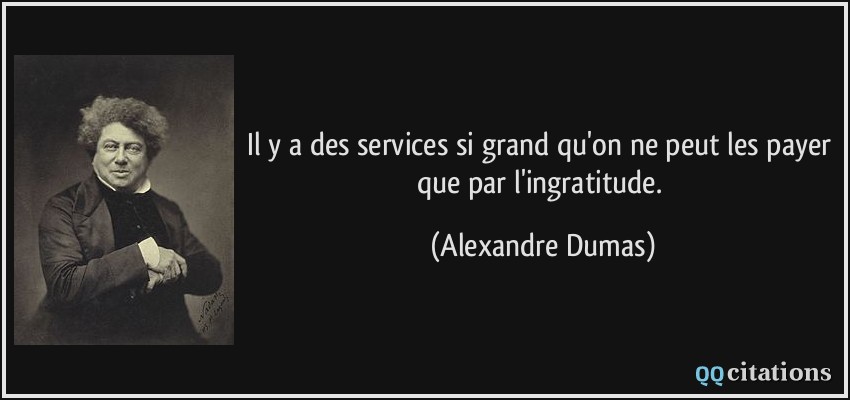 Il y a des services si grand qu'on ne peut les payer que par l'ingratitude.  - Alexandre Dumas