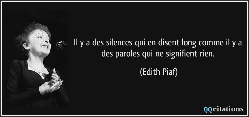 Il y a des silences qui en disent long comme il y a des paroles qui ne signifient rien.  - Edith Piaf