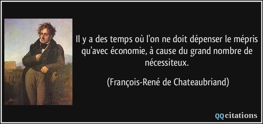 Il y a des temps où l'on ne doit dépenser le mépris qu'avec économie, à cause du grand nombre de nécessiteux.  - François-René de Chateaubriand
