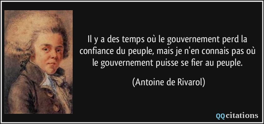 Il y a des temps où le gouvernement perd la confiance du peuple, mais je n'en connais pas où le gouvernement puisse se fier au peuple.  - Antoine de Rivarol