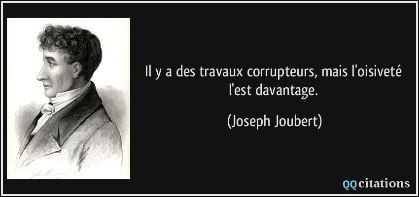 Il y a des travaux corrupteurs, mais l'oisiveté l'est davantage.  - Joseph Joubert