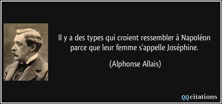 Il y a des types qui croient ressembler à Napoléon parce que leur femme s'appelle Joséphine.  - Alphonse Allais