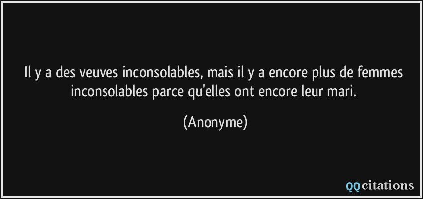 Il y a des veuves inconsolables, mais il y a encore plus de femmes inconsolables parce qu'elles ont encore leur mari.  - Anonyme