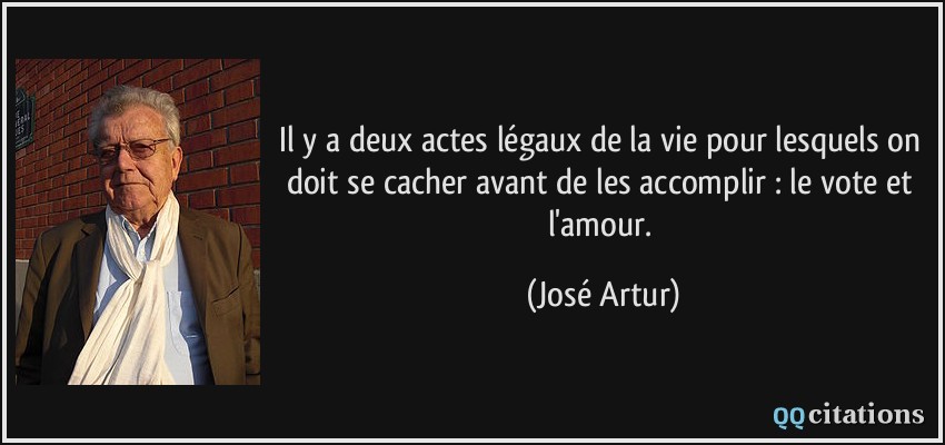 Il y a deux actes légaux de la vie pour lesquels on doit se cacher avant de les accomplir : le vote et l'amour.  - José Artur