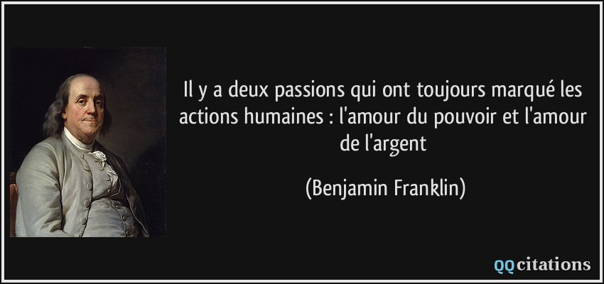 Il y a deux passions qui ont toujours marqué les actions humaines : l'amour du pouvoir et l'amour de l'argent  - Benjamin Franklin