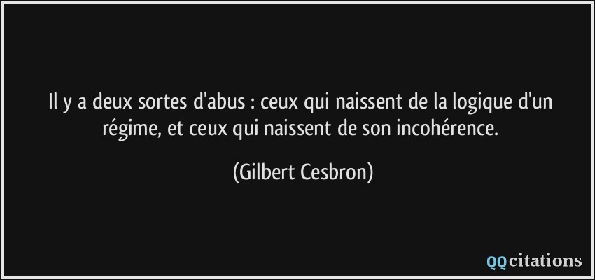 Il y a deux sortes d'abus : ceux qui naissent de la logique d'un régime, et ceux qui naissent de son incohérence.  - Gilbert Cesbron