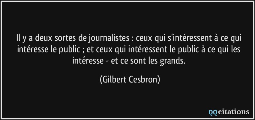 Il y a deux sortes de journalistes : ceux qui s'intéressent à ce qui intéresse le public ; et ceux qui intéressent le public à ce qui les intéresse - et ce sont les grands.  - Gilbert Cesbron