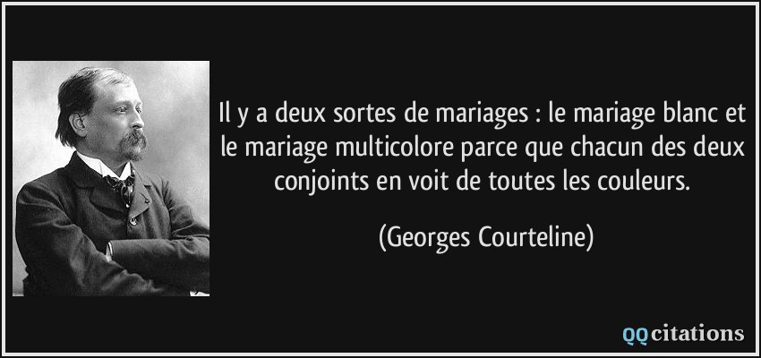 Il y a deux sortes de mariages : le mariage blanc et le mariage multicolore parce que chacun des deux conjoints en voit de toutes les couleurs.  - Georges Courteline