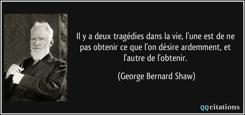 Il y a deux tragédies dans la vie, l'une est de ne pas obtenir ce que l'on désire ardemment, et l'autre de l'obtenir.  - George Bernard Shaw