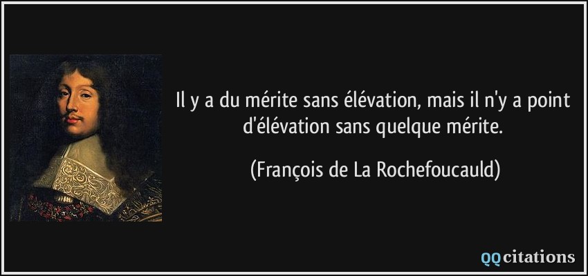 Il y a du mérite sans élévation, mais il n'y a point d'élévation sans quelque mérite.  - François de La Rochefoucauld