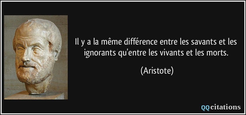 Il y a la même différence entre les savants et les ignorants qu'entre les vivants et les morts.  - Aristote