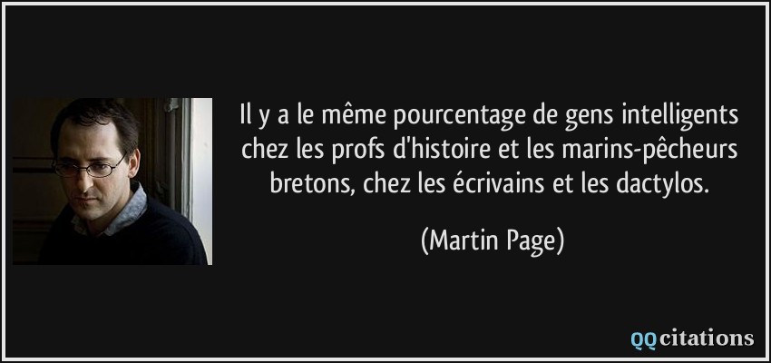 Il y a le même pourcentage de gens intelligents chez les profs d'histoire et les marins-pêcheurs bretons, chez les écrivains et les dactylos.  - Martin Page