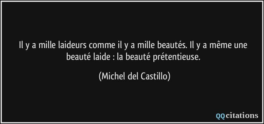 Il y a mille laideurs comme il y a mille beautés. Il y a même une beauté laide : la beauté prétentieuse.  - Michel del Castillo