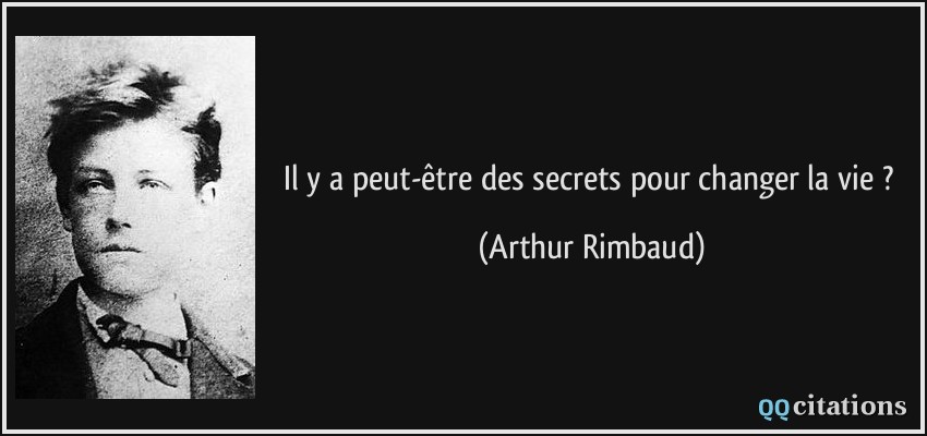 Il y a peut-être des secrets pour changer la vie ?  - Arthur Rimbaud