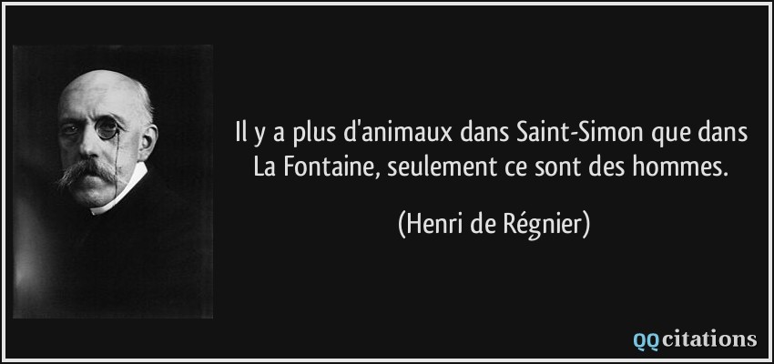 Il y a plus d'animaux dans Saint-Simon que dans La Fontaine, seulement ce sont des hommes.  - Henri de Régnier