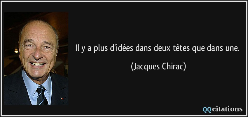 Il y a plus d'idées dans deux têtes que dans une.  - Jacques Chirac