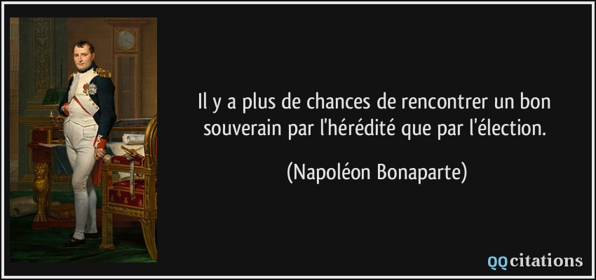 Il y a plus de chances de rencontrer un bon souverain par l'hérédité que par l'élection.  - Napoléon Bonaparte