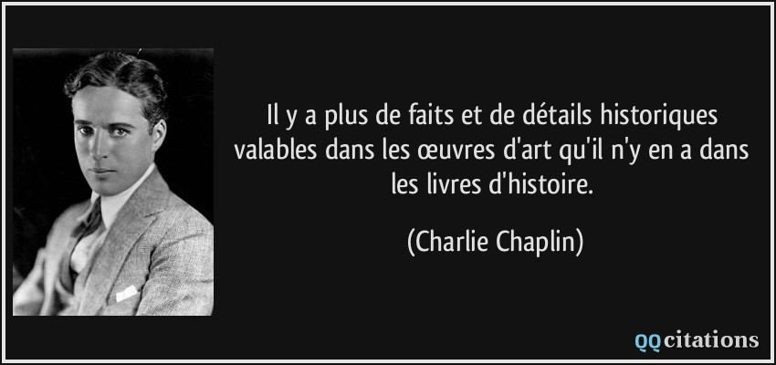 Il y a plus de faits et de détails historiques valables dans les œuvres d'art qu'il n'y en a dans les livres d'histoire.  - Charlie Chaplin