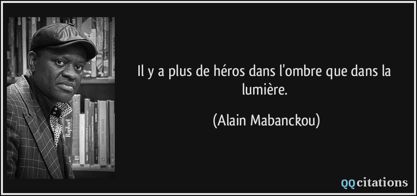 Il y a plus de héros dans l'ombre que dans la lumière.  - Alain Mabanckou