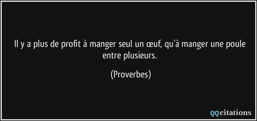 Il y a plus de profit à manger seul un œuf, qu'à manger une poule entre plusieurs.  - Proverbes