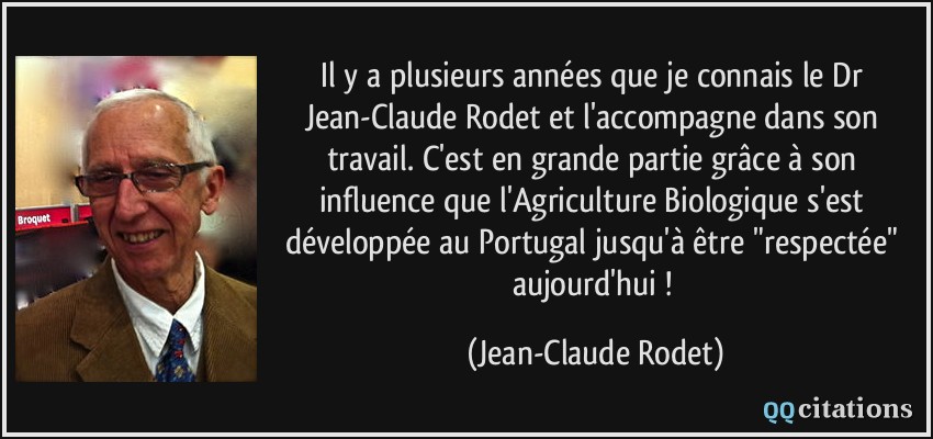 Il y a plusieurs années que je connais le Dr Jean-Claude Rodet et l'accompagne dans son travail. C'est en grande partie grâce à son influence que l'Agriculture Biologique s'est développée au Portugal jusqu'à être 