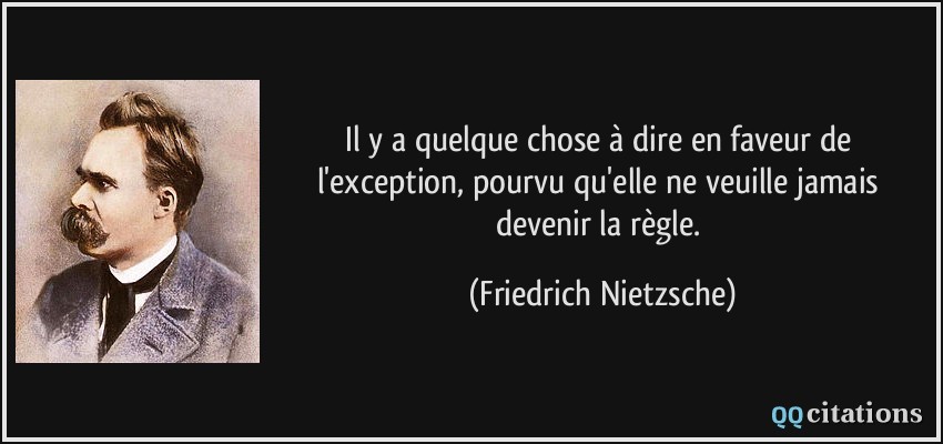 Il y a quelque chose à dire en faveur de l'exception, pourvu qu'elle ne veuille jamais devenir la règle.  - Friedrich Nietzsche