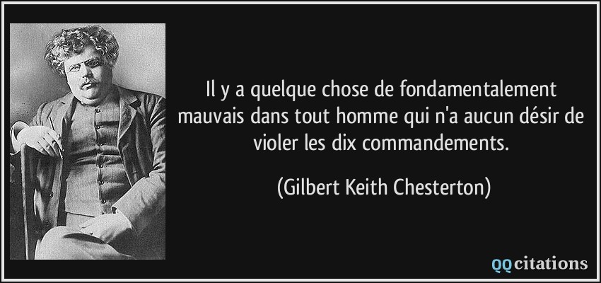 Il y a quelque chose de fondamentalement mauvais dans tout homme qui n'a aucun désir de violer les dix commandements.  - Gilbert Keith Chesterton