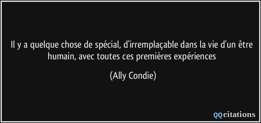 Il y a quelque chose de spécial, d'irremplaçable dans la vie d'un être humain, avec toutes ces premières expériences  - Ally Condie