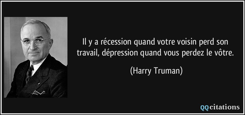 Il y a récession quand votre voisin perd son travail, dépression quand vous perdez le vôtre.  - Harry Truman