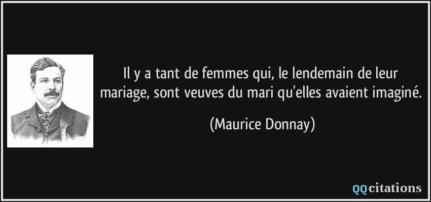 Il y a tant de femmes qui, le lendemain de leur mariage, sont veuves du mari qu'elles avaient imaginé.  - Maurice Donnay