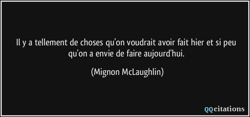 Il y a tellement de choses qu'on voudrait avoir fait hier et si peu qu'on a envie de faire aujourd'hui.  - Mignon McLaughlin