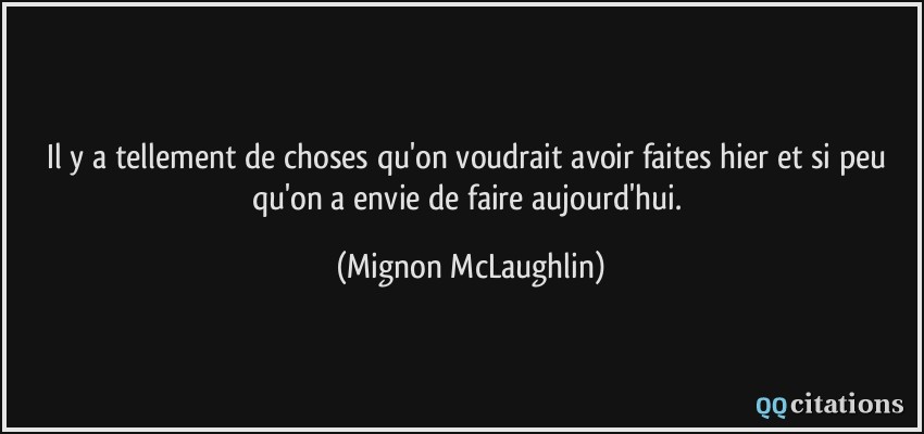 Il y a tellement de choses qu'on voudrait avoir faites hier et si peu qu'on a envie de faire aujourd'hui.  - Mignon McLaughlin