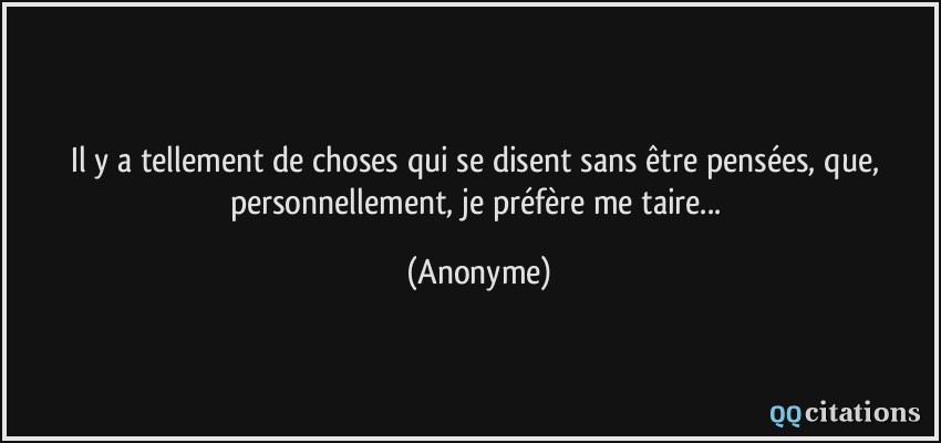 Il y a tellement de choses qui se disent sans être pensées, que, personnellement, je préfère me taire...  - Anonyme